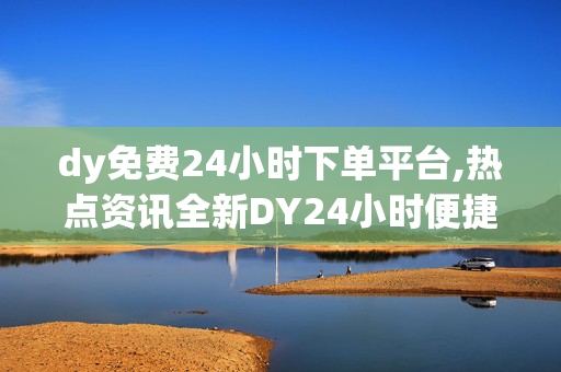 dy免费24小时下单平台,热点资讯全新DY24小时便捷下单平台，随时随地畅享优质服务！！