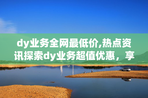 dy业务全网最低价,热点资讯探索dy业务超值优惠，享受全网最低价格！！-第1张图片-孟州市鸿昌木材加工厂